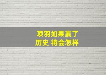 项羽如果赢了历史 将会怎样